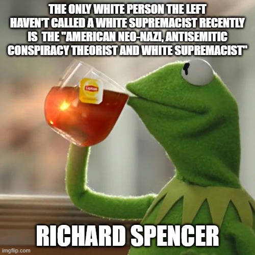 When Wokes and Racists Actually Agree on Everything - https://www.youtube.com/watch?v=Ev373c7wSRg | THE ONLY WHITE PERSON THE LEFT HAVEN'T CALLED A WHITE SUPREMACIST RECENTLY IS  THE "AMERICAN NEO-NAZI, ANTISEMITIC CONSPIRACY THEORIST AND WHITE SUPREMACIST"; RICHARD SPENCER | image tagged in memes,richard spencer,liberal hypocrisy | made w/ Imgflip meme maker