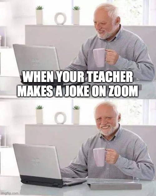 Daily life be like | WHEN YOUR TEACHER MAKES A JOKE ON ZOOM | image tagged in memes,hide the pain harold,zoom,quarantine,teachers | made w/ Imgflip meme maker