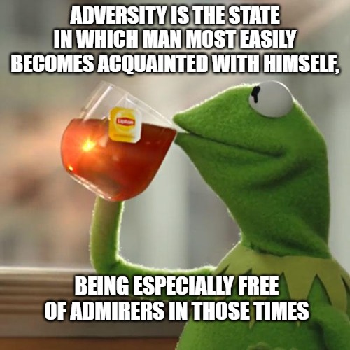 But That's None Of My Business | ADVERSITY IS THE STATE IN WHICH MAN MOST EASILY BECOMES ACQUAINTED WITH HIMSELF, BEING ESPECIALLY FREE OF ADMIRERS IN THOSE TIMES | image tagged in memes,but that's none of my business,kermit the frog | made w/ Imgflip meme maker