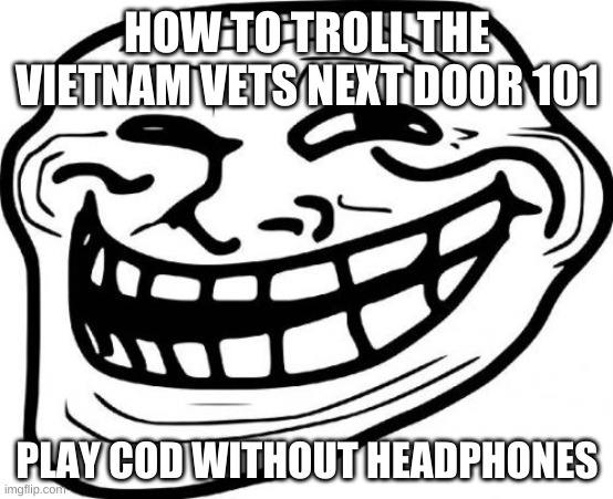 itll give them a reaction | HOW TO TROLL THE VIETNAM VETS NEXT DOOR 101; PLAY COD WITHOUT HEADPHONES | image tagged in memes,troll face,ship-shap | made w/ Imgflip meme maker