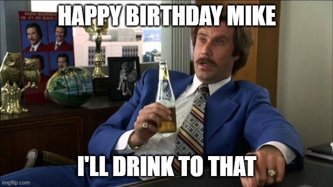 Ron Burgundy | HAPPY BIRTHDAY MIKE; I'LL DRINK TO THAT | image tagged in ron burgundy,memes,happy birthday,repost,meme,birthday | made w/ Imgflip meme maker