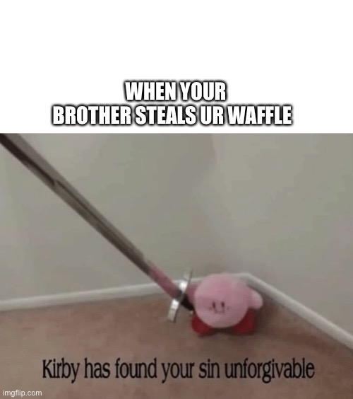 Kirby found your sin unforgettable meme | WHEN YOUR BROTHER STEALS UR WAFFLE | image tagged in memes | made w/ Imgflip meme maker