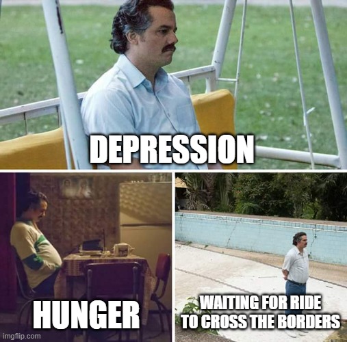 Sad Pablo Escobar | DEPRESSION; HUNGER; WAITING FOR RIDE TO CROSS THE BORDERS | image tagged in memes,sad pablo escobar | made w/ Imgflip meme maker