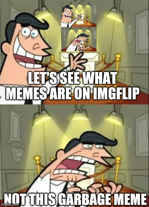 This meme is trash. Change my mind. | LET'S SEE WHAT MEMES ARE ON IMGFLIP; NOT THIS GARBAGE MEME | image tagged in memes,this is where i'd put my trophy if i had one,change my mind | made w/ Imgflip meme maker