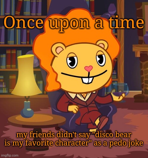 Truth | Once upon a time; my friends didn't say "disco bear is my favorite character" as a pedo joke | image tagged in true story disco bear htf | made w/ Imgflip meme maker