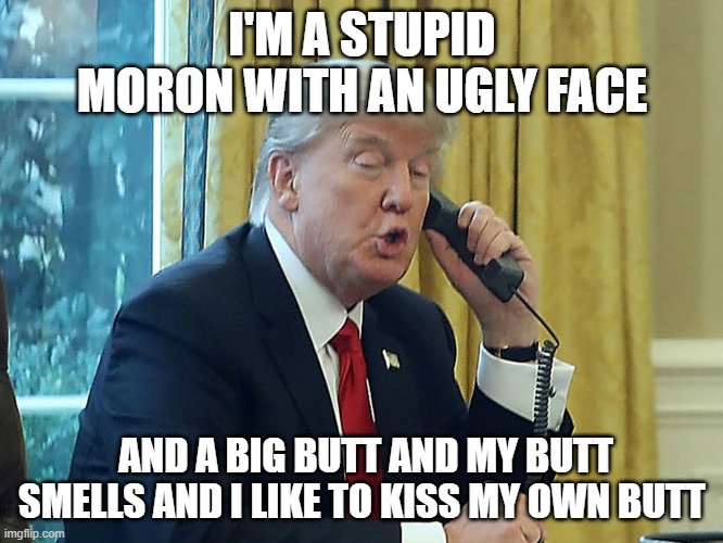 Trump finally speaking the truth | I'M A STUPID MORON WITH AN UGLY FACE; AND A BIG BUTT AND MY BUTT SMELLS AND I LIKE TO KISS MY OWN BUTT | image tagged in trump,stupid,moron,the simpsons,moe | made w/ Imgflip meme maker