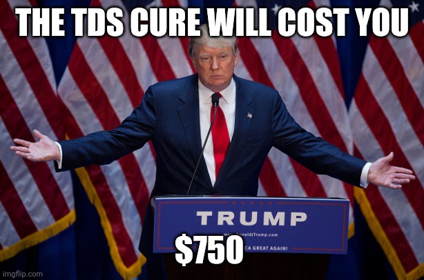 Donald Trump | THE TDS CURE WILL COST YOU; $750 | image tagged in donald trump | made w/ Imgflip meme maker