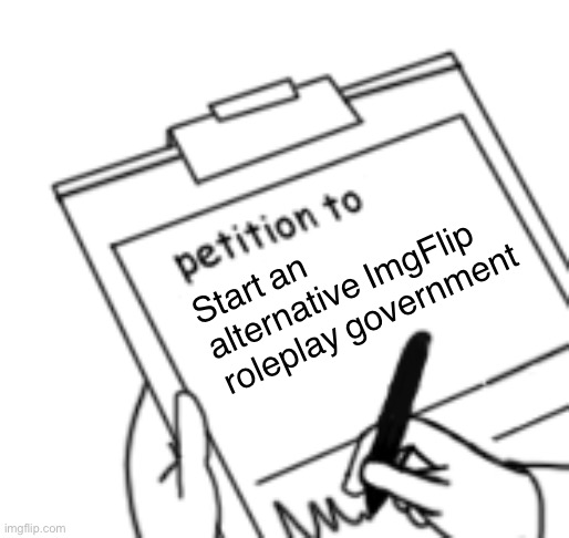 Who creates a government? We the people, based on our shared values. | Start an alternative ImgFlip roleplay government | image tagged in blank petition,government,imgflip trends,imgflip,meanwhile on imgflip,roleplaying | made w/ Imgflip meme maker