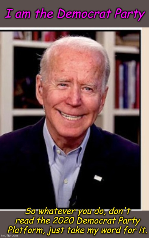 Trump this and Trump that, but you need to know what they are advocating- google it. Today. Read it until you finish it. | I am the Democrat Party; So whatever you do, don't read the 2020 Democrat Party Platform, just take my word for it. | image tagged in smilin' biden,biden | made w/ Imgflip meme maker