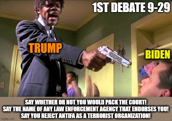 Pulp Fiction Say What One More Time | 1ST DEBATE 9-29; TRUMP; BIDEN; TRUMP 45; SAY WHETHER OR NOT YOU WOULD PACK THE COURT!
SAY THE NAME OF ANY LAW ENFORCEMENT AGENCY THAT ENDORSES YOU!
SAY YOU REJECT ANTIFA AS A TERRORIST ORGANIZATION! | image tagged in pulp fiction say what one more time,creepy joe biden,two face,lying politician,msm lies,trump 2020 | made w/ Imgflip meme maker