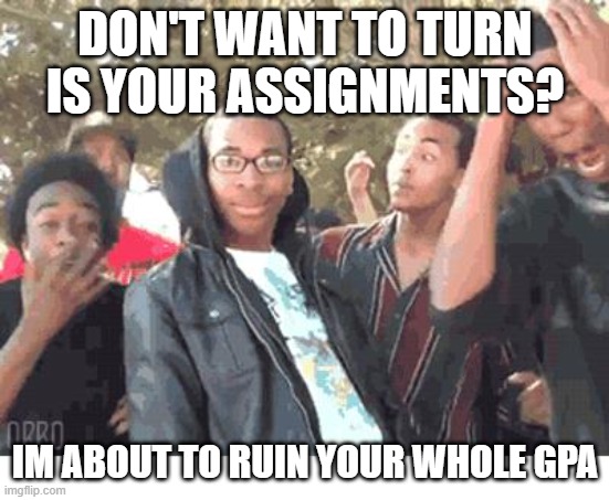 OOOOHHHH!!!! | DON'T WANT TO TURN IS YOUR ASSIGNMENTS? IM ABOUT TO RUIN YOUR WHOLE GPA | image tagged in oooohhhh | made w/ Imgflip meme maker