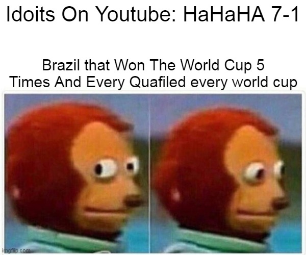 Stop The 7 1 thing | Idoits On Youtube: HaHaHA 7-1; Brazil that Won The World Cup 5 Times And Every Quafiled every world cup | image tagged in memes,monkey puppet | made w/ Imgflip meme maker