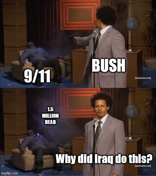 US is just SOAKED in the blood of non-white foreigners |  BUSH; 9/11; 1.5 MILLION
DEAD; Why did Iraq do this? | image tagged in memes,who killed hannibal | made w/ Imgflip meme maker