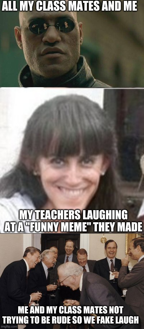 weird relatible thing right | ALL MY CLASS MATES AND ME; MY TEACHERS LAUGHING AT A "FUNNY MEME" THEY MADE; ME AND MY CLASS MATES NOT TRYING TO BE RUDE SO WE FAKE LAUGH | image tagged in memes,matrix morpheus,laughing men in suits,lady la fea | made w/ Imgflip meme maker