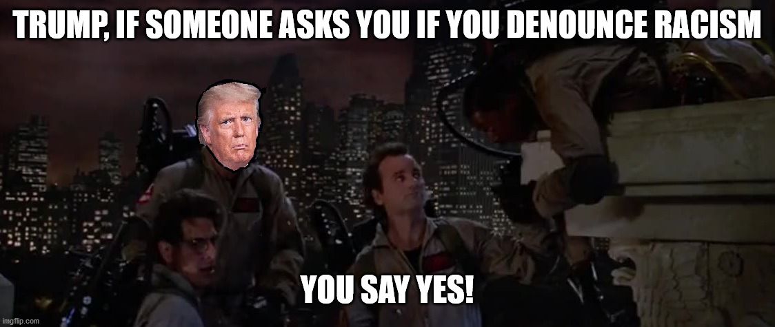 DenounceRacism | TRUMP, IF SOMEONE ASKS YOU IF YOU DENOUNCE RACISM; YOU SAY YES! | image tagged in trump,racist,white supremecy,cult45,regressives,trumpublicans | made w/ Imgflip meme maker