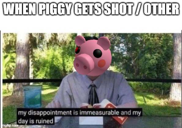 My dissapointment is immeasurable and my day is ruined | WHEN PIGGY GETS SHOT / OTHER | image tagged in my dissapointment is immeasurable and my day is ruined | made w/ Imgflip meme maker