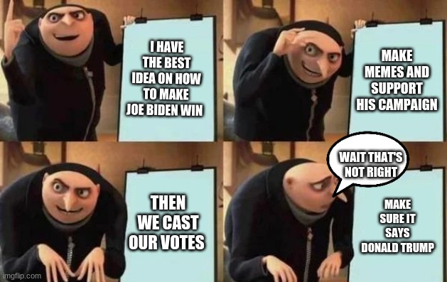 Gru's Plan | I HAVE THE BEST IDEA ON HOW TO MAKE JOE BIDEN WIN; MAKE MEMES AND SUPPORT HIS CAMPAIGN; WAIT THAT'S NOT RIGHT; THEN WE CAST OUR VOTES; MAKE SURE IT SAYS DONALD TRUMP | image tagged in gru's plan | made w/ Imgflip meme maker