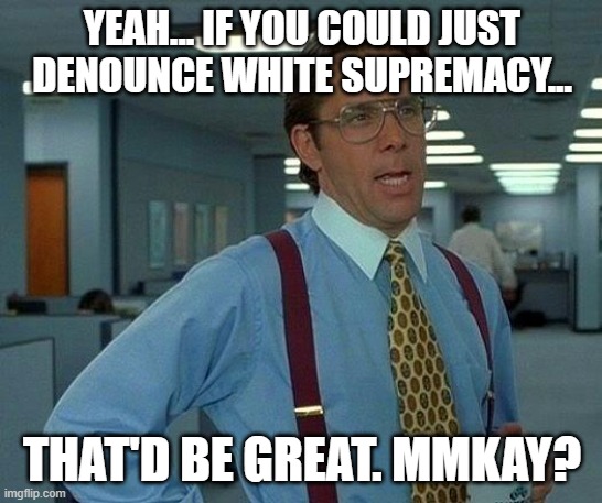 That Would Be Great Meme | YEAH... IF YOU COULD JUST DENOUNCE WHITE SUPREMACY... THAT'D BE GREAT. MMKAY? | image tagged in memes,that would be great | made w/ Imgflip meme maker