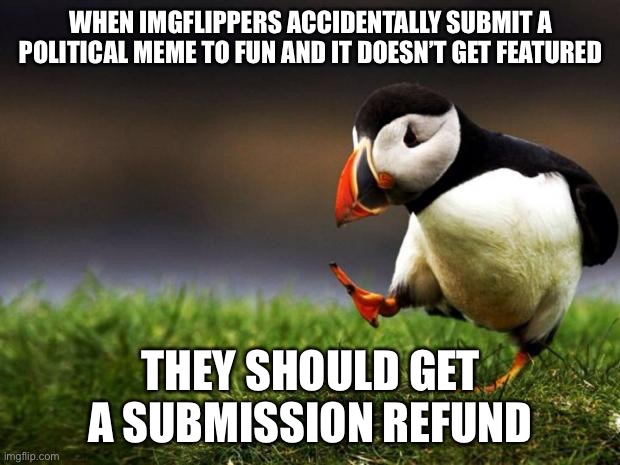 Unpopular Opinion Puffin |  WHEN IMGFLIPPERS ACCIDENTALLY SUBMIT A POLITICAL MEME TO FUN AND IT DOESN’T GET FEATURED; THEY SHOULD GET A SUBMISSION REFUND | image tagged in memes,unpopular opinion puffin,imgflip mods,mean while on imgflip,moderators | made w/ Imgflip meme maker