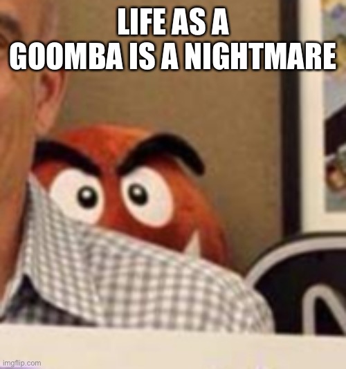 Goomba creepin | LIFE AS A GOOMBA IS A NIGHTMARE | image tagged in goomba creepin | made w/ Imgflip meme maker