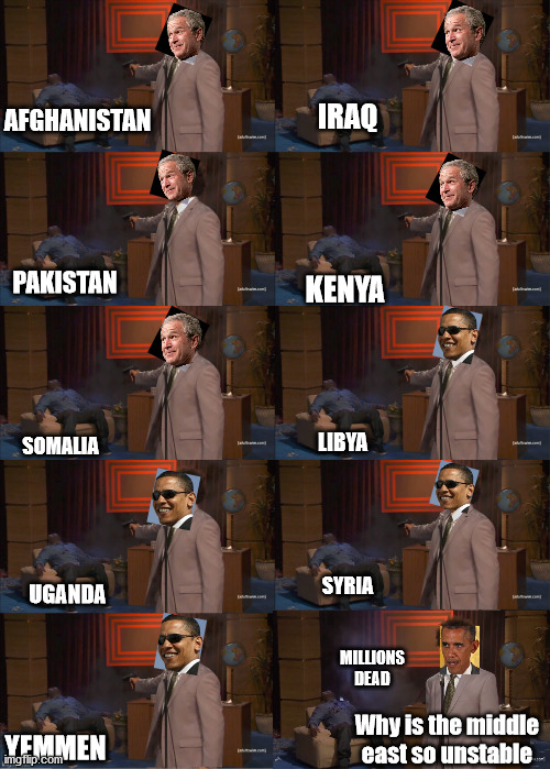 Who destabilized the middle east? | IRAQ; AFGHANISTAN; PAKISTAN; KENYA; LIBYA; SOMALIA; SYRIA; UGANDA; MILLIONS
DEAD; Why is the middle east so unstable; YEMMEN | image tagged in who killed hannibal,american politics,politics,obama,bust | made w/ Imgflip meme maker