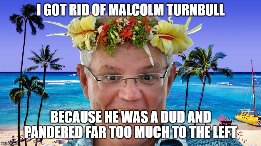 Aussie PM Scott Morrison | I GOT RID OF MALCOLM TURNBULL; BECAUSE HE WAS A DUD AND PANDERED FAR TOO MUCH TO THE LEFT | image tagged in aussie pm scott morrison,politics,memes,politicians,malcolm turnbull | made w/ Imgflip meme maker