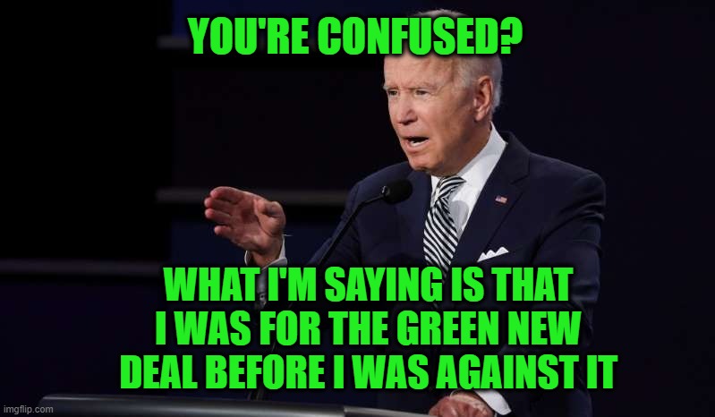 Just to Clarify | YOU'RE CONFUSED? WHAT I'M SAYING IS THAT I WAS FOR THE GREEN NEW DEAL BEFORE I WAS AGAINST IT | image tagged in joe biden,president trump,presidential debate,green new deal | made w/ Imgflip meme maker