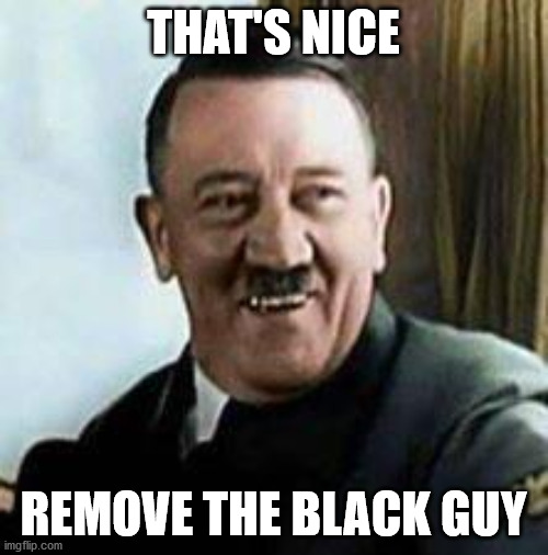 laughing hitler | THAT'S NICE REMOVE THE BLACK GUY | image tagged in laughing hitler | made w/ Imgflip meme maker