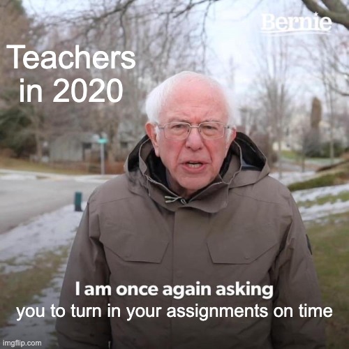 Teachers in 2020 | Teachers in 2020; you to turn in your assignments on time | image tagged in memes,bernie i am once again asking for your support | made w/ Imgflip meme maker