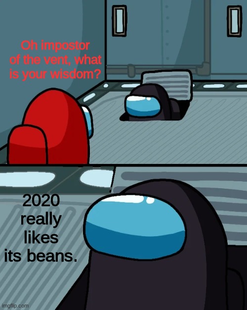 Oh impostor of the vent | Oh impostor of the vent, what is your wisdom? 2020 really likes its beans. | image tagged in oh impostor of the vent | made w/ Imgflip meme maker