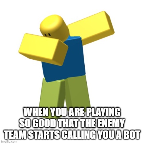 Roblox dab | WHEN YOU ARE PLAYING SO GOOD THAT THE ENEMY TEAM STARTS CALLING YOU A BOT | image tagged in roblox dab | made w/ Imgflip meme maker
