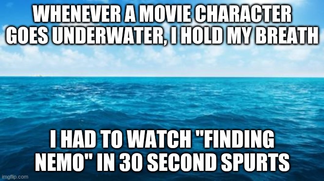 Ocean | WHENEVER A MOVIE CHARACTER GOES UNDERWATER, I HOLD MY BREATH; I HAD TO WATCH "FINDING NEMO" IN 30 SECOND SPURTS | image tagged in ocean,finding nemo,memes | made w/ Imgflip meme maker