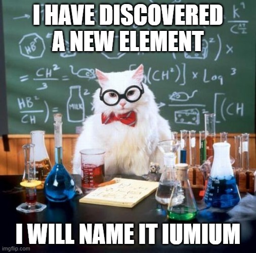Because cats are like that | I HAVE DISCOVERED A NEW ELEMENT; I WILL NAME IT IUMIUM | image tagged in chemistry cat,funny memes,science,elements | made w/ Imgflip meme maker
