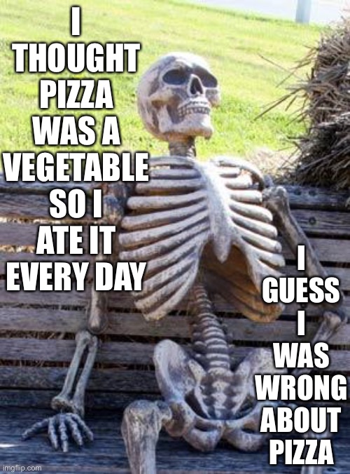 Pizza | I THOUGHT PIZZA WAS A VEGETABLE SO I ATE IT EVERY DAY; I GUESS I WAS WRONG ABOUT PIZZA | image tagged in memes,waiting skeleton,pizza,vegetables | made w/ Imgflip meme maker