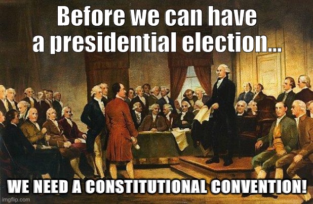 Before we have presidents, don’t we need to found a country for them to be President of? | Before we can have a presidential election... WE NEED A CONSTITUTIONAL CONVENTION! | image tagged in constitutional convention,presidents,constitution,the constitution,government,values | made w/ Imgflip meme maker
