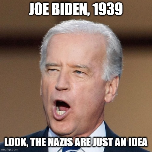 Please send him to jail. He can bunk with Billery and Muller. |  JOE BIDEN, 1939; LOOK, THE NAZIS ARE JUST AN IDEA | image tagged in joe biden,stupid liberals,bill and hillary clinton,government corruption,trump russia collusion,election 2020 | made w/ Imgflip meme maker