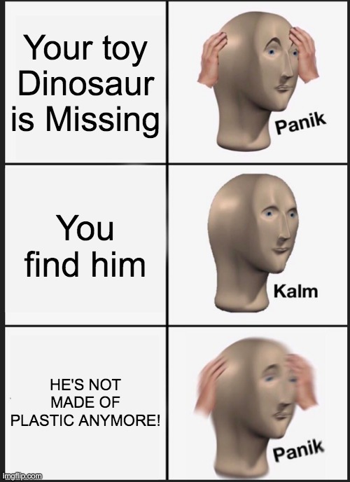 Missing Dino | Your toy Dinosaur is Missing; You find him; HE'S NOT MADE OF PLASTIC ANYMORE! | image tagged in memes,panik kalm panik | made w/ Imgflip meme maker