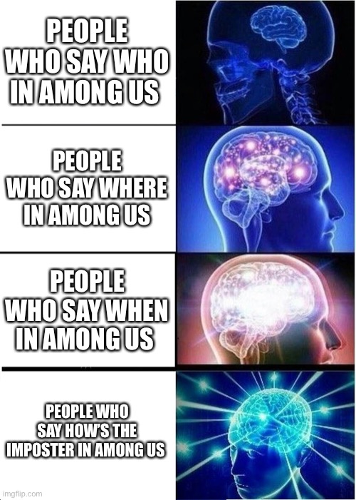 Can any one relate | PEOPLE WHO SAY WHO IN AMONG US; PEOPLE WHO SAY WHERE IN AMONG US; PEOPLE WHO SAY WHEN IN AMONG US; PEOPLE WHO SAY HOW’S THE IMPOSTER IN AMONG US | image tagged in memes,expanding brain | made w/ Imgflip meme maker