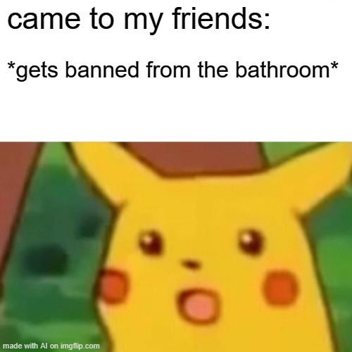 Surprised Pikachu | came to my friends:; *gets banned from the bathroom* | image tagged in memes,surprised pikachu | made w/ Imgflip meme maker