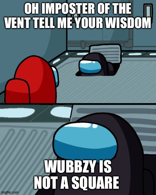 Wubbzy not a square | OH IMPOSTER OF THE VENT TELL ME YOUR WISDOM; WUBBZY IS NOT A SQUARE | image tagged in impostor of the vent | made w/ Imgflip meme maker