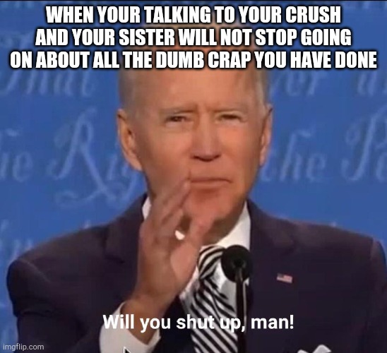Shut up sister |  WHEN YOUR TALKING TO YOUR CRUSH AND YOUR SISTER WILL NOT STOP GOING ON ABOUT ALL THE DUMB CRAP YOU HAVE DONE | image tagged in will you shut up man,crush,dumb,memes,joe biden,stop reading the tags | made w/ Imgflip meme maker