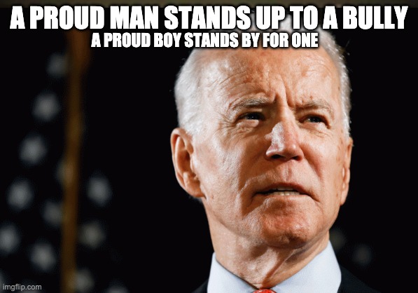 proud man | A PROUD MAN STANDS UP TO A BULLY; A PROUD BOY STANDS BY FOR ONE | image tagged in joe biden,biden | made w/ Imgflip meme maker