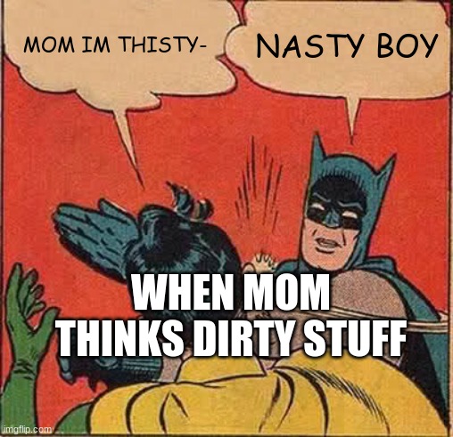 Batman Slapping Robin | MOM IM THISTY-; NASTY BOY; WHEN MOM THINKS DIRTY STUFF | image tagged in memes,batman slapping robin | made w/ Imgflip meme maker