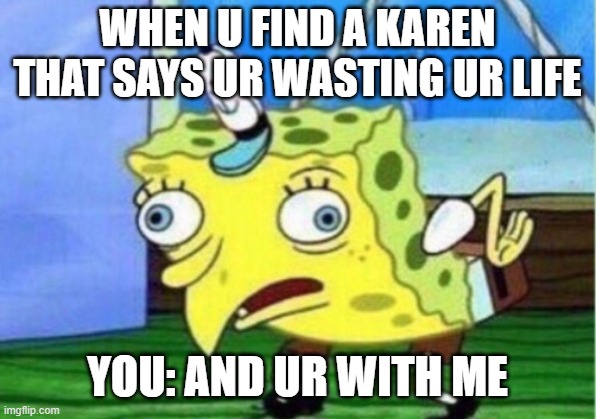 KAREN | WHEN U FIND A KAREN THAT SAYS UR WASTING UR LIFE; YOU: AND UR WITH ME | image tagged in memes,mocking spongebob | made w/ Imgflip meme maker