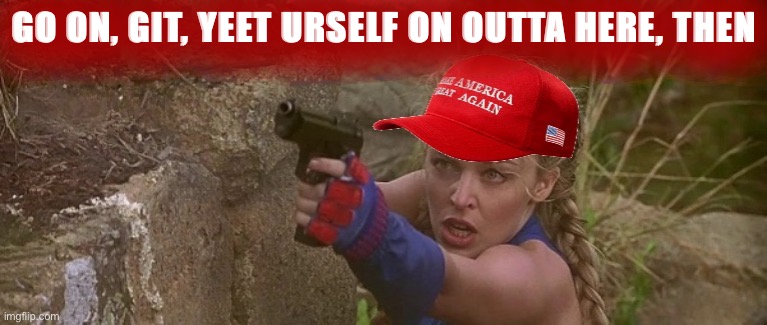 when u tell them to yeet on out [in jest!] | GO ON, GIT, YEET URSELF ON OUTTA HERE, THEN | image tagged in so anyway i started blasting -maga kylie edition,yeet,meme stream,so anyway i started blasting,maga,imgflip trends | made w/ Imgflip meme maker