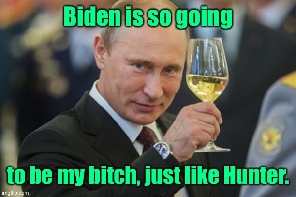 Putin Cheers | Biden is so going to be my bitch, just like Hunter. | image tagged in putin cheers | made w/ Imgflip meme maker