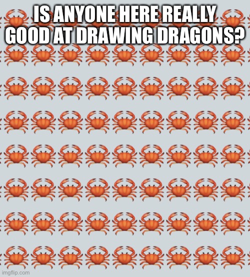 Crab Background | IS ANYONE HERE REALLY GOOD AT DRAWING DRAGONS? | image tagged in crab background | made w/ Imgflip meme maker