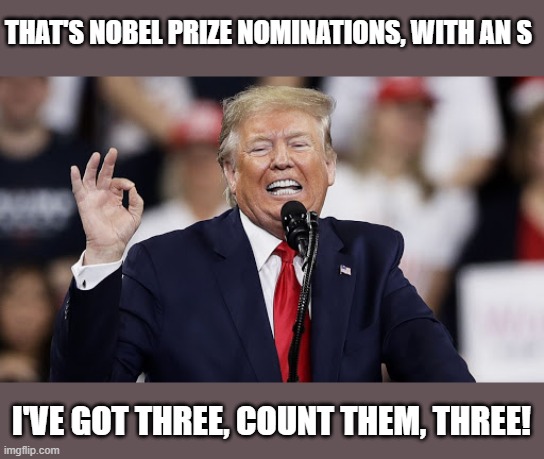 Trump Three | THAT'S NOBEL PRIZE NOMINATIONS, WITH AN S I'VE GOT THREE, COUNT THEM, THREE! | image tagged in trump three | made w/ Imgflip meme maker