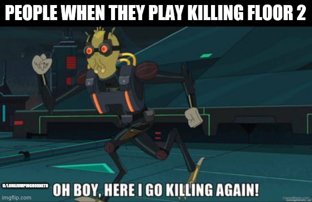 It's in the people |  PEOPLE WHEN THEY PLAY KILLING FLOOR 2; U/LONGJUMPINGHORNET0 | image tagged in oh boy here i go killing again | made w/ Imgflip meme maker