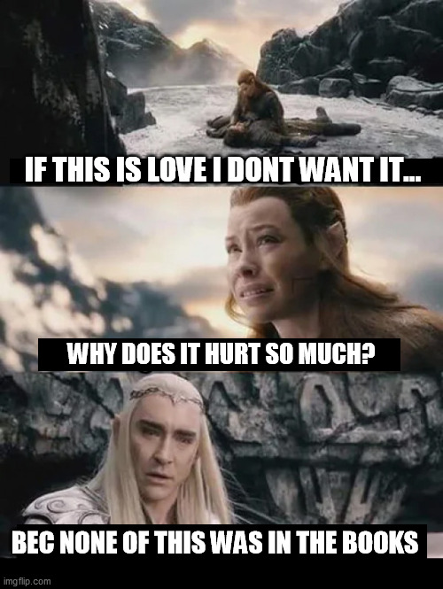 hobbot | IF THIS IS LOVE I DONT WANT IT... WHY DOES IT HURT SO MUCH? BEC NONE OF THIS WAS IN THE BOOKS | image tagged in movies,books,lord of the rings,the hobbit | made w/ Imgflip meme maker